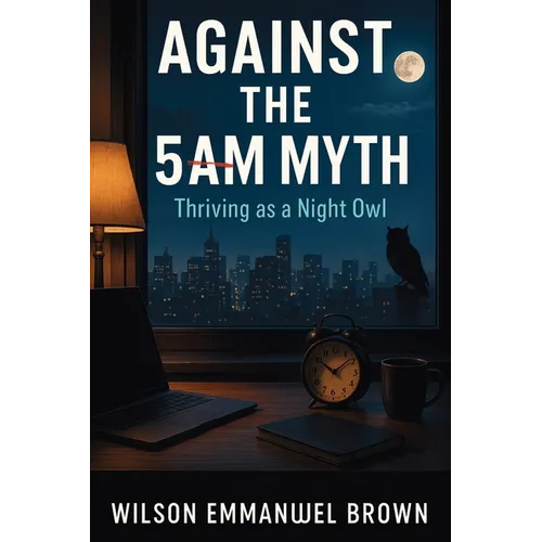 Against the 5AM Myth: Thriving as a Night Owl - Paperback