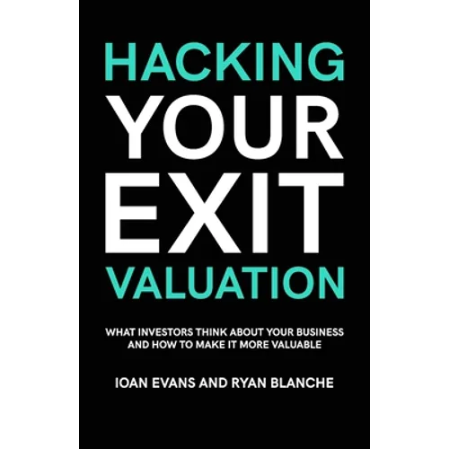 Hacking Your Exit Valuation: What Investors Think About Your Business And How To Make It More Valuable - Paperback