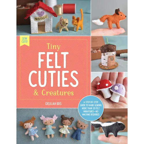 Tiny Felt Cuties & Creatures: A Step-By-Step Guide to Handcrafting More Than 12 Felt Miniatures--No Machine Required - Paperback