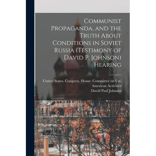 Communist Propaganda, and the Truth About Conditions in Soviet Russia (testimony of David P. Johnson) Hearing - Paperback