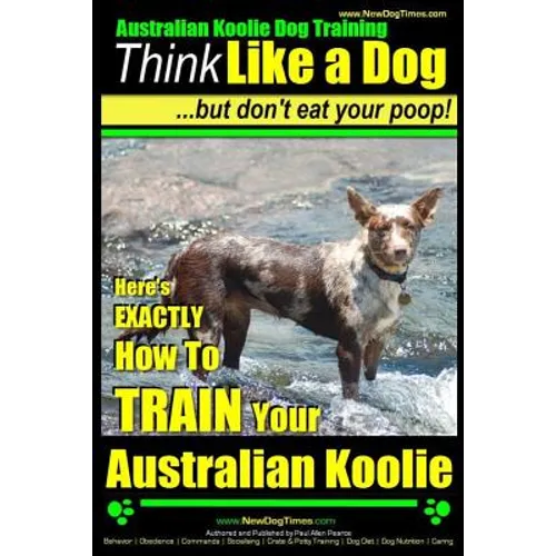 Australian Koolie Dog Training Think Like a Dog, But Don't Eat Your Poop!: Here's EXACTLY How to Train Your Australian Koolie - Paperback