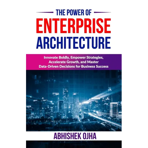 The Power of Enterprise Architecture: Innovate Boldly, Empower Strategies, Accelerate Growth, and Master Data-Driven Decisions for Business Success - Paperback