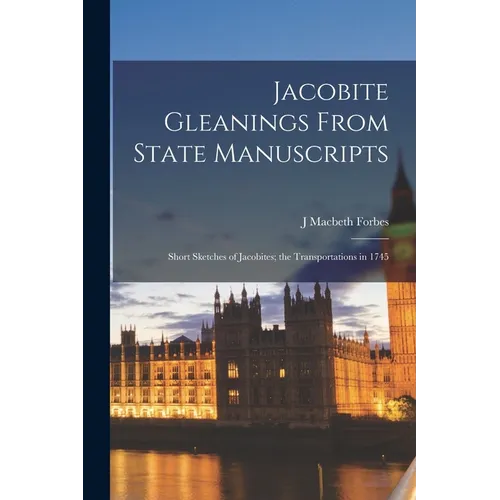 Jacobite Gleanings From State Manuscripts: Short Sketches of Jacobites; the Transportations in 1745 - Paperback