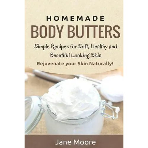 Homemade Body Butters: Simple Recipes for Soft, Healthy, and Beautiful Looking Skin. Rejuvenate your Skin Naturally! - Paperback