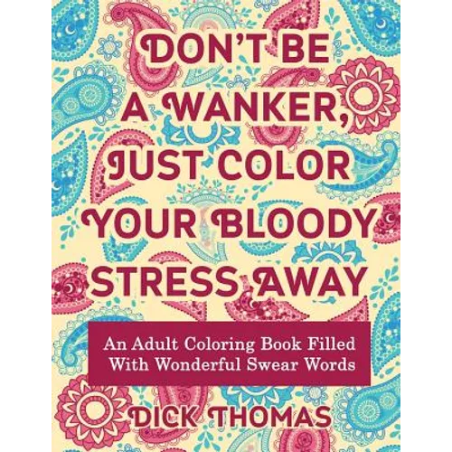 Don't be a Wanker, Just Color Your Bloody Stress Away: An Adult Coloring Book Filled with Wonderful Swear Words - Paperback