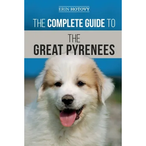 The Complete Guide to the Great Pyrenees: Selecting, Training, Feeding, Loving, and Raising your Great Pyrenees Successfully from Puppy to Old Age - Paperback