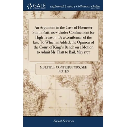 An Argument in the Case of Ebenezer Smith Platt, now Under Confinement for High Treason. By a Gentleman of the law. To Which is Added, the Opinion of - Hardcover