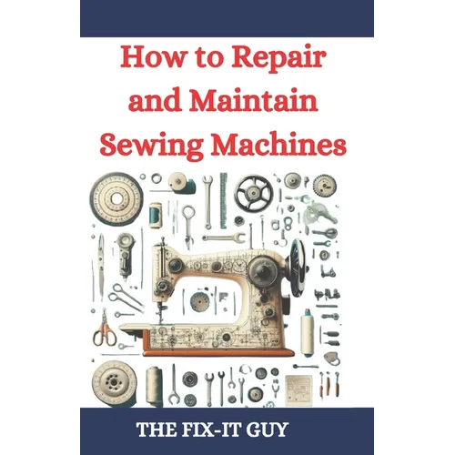 How to Repair and Maintain Sewing Machines: Troubleshooting, Fixing, and Servicing All Types of Sewing Machines for Beginners and Professionals - Paperback