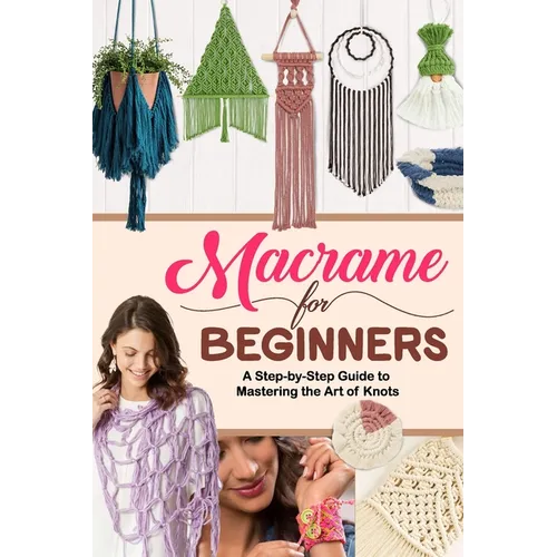 Macrame for Beginners: A Step-by-Step Guide to Mastering the Art of Knots - Paperback