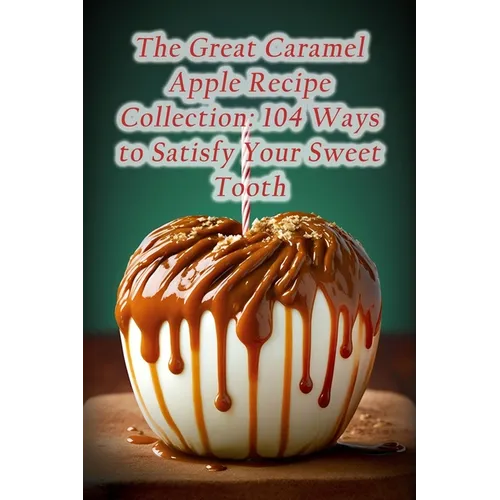 The Great Caramel Apple Recipe Collection: 104 Ways to Satisfy Your Sweet Tooth - Paperback