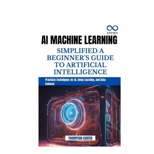 AI Machine Learning Simplified a Beginner's Guide to Artificial Intelligence: Practical Techniques for AI, Deep Learning, and Data Science - Paperback