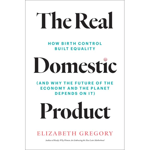 The Real Domestic Product: How Birth Control Built Equality (and Why the Future of the Economy and the Planet Depends on It) - Hardcover