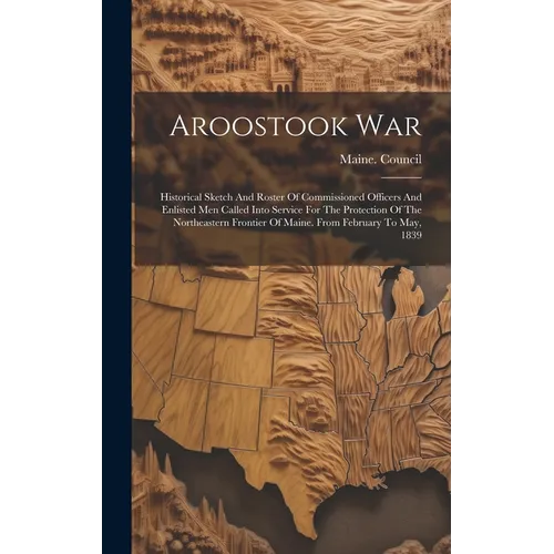 Aroostook War: Historical Sketch And Roster Of Commissioned Officers And Enlisted Men Called Into Service For The Protection Of The N - Hardcover