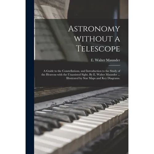 Astronomy Without a Telescope; a Guide to the Constellations, and Introduction to the Study of the Heavens With the Unassisted Sight. By E. Walter Mau - Paperback
