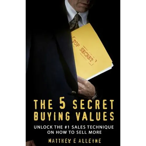 The 5 Secret Buying Values: Unlock the #1 Sales Technique on How to Sell More - Paperback