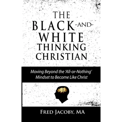 The Black-and-White Thinking Christian: Moving Beyond the 'All or Nothing' Mindset to Become Like Christ - Paperback