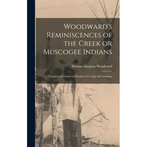 Woodward's Reminiscences of the Creek or Muscogee Indians: Contained in Letters to Friends in Georgia and Alabama
