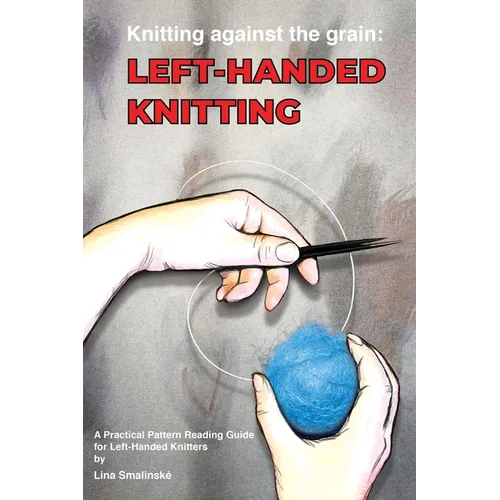 Knitting Against the Grain: Left-handed Knitting: Left-handed Knitting A Practical Pattern Reading Guide for Left-handed Knitters: Left-handed Knittin - Paperback