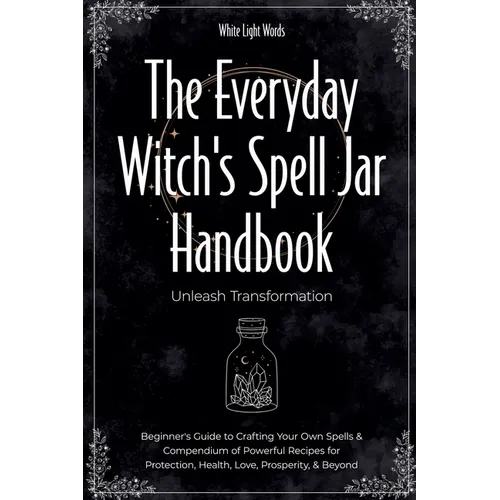 The Everyday Witch's Spell Jar Handbook: Unleash Transformation - Beginner's Guide to Crafting Your Own Spells & Compendium of Powerful Recipes for Pr - Paperback