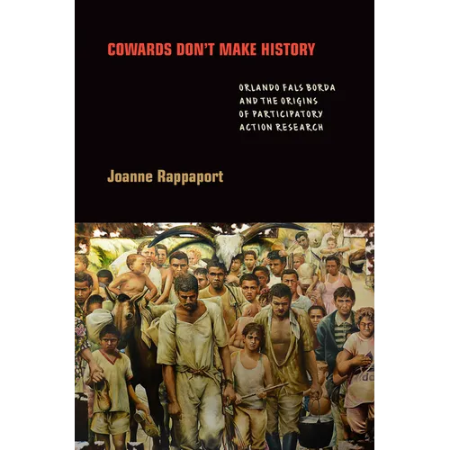 Cowards Don't Make History: Orlando Fals Borda and the Origins of Participatory Action Research - Hardcover