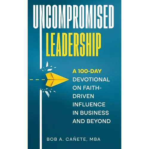 Uncompromised Leadership: A 100-Day Devotional on Faith-Driven Influence in Business and Beyond - Hardcover