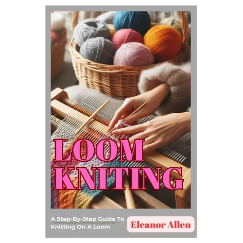Loom Knitting: A Step-By-Step Guide To Knitting On A Loom - Paperback