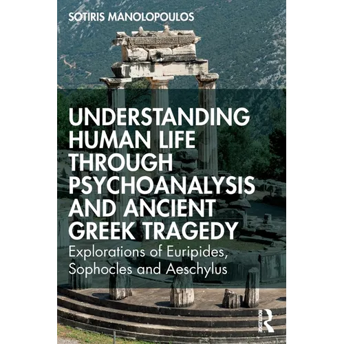 Understanding Human Life through Psychoanalysis and Ancient Greek Tragedy: Explorations of Euripides, Sophocles and Aeschylus - Paperback
