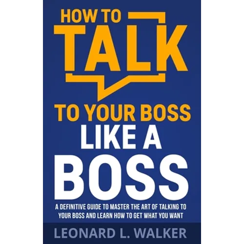 How to Talk to Your Boss Like a Boss: A Definitive Guide to Master the Art of Talking to Your Boss and Learn How to Get What You Want - Paperback