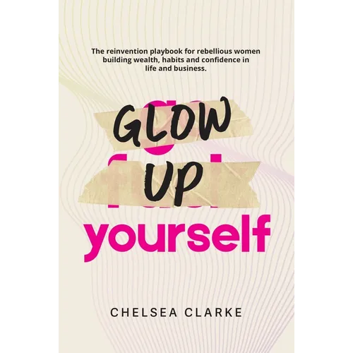 Glow Up Yourself: The Reinvention Playbook for Rebellious Women Building Wealth, Habits and Confidence in Life and Business.
