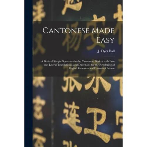 Cantonese Made Easy: a Book of Simple Sentences in the Cantonese Dialect With Free and Literal Translations, and Directions for the Renderi - Paperback