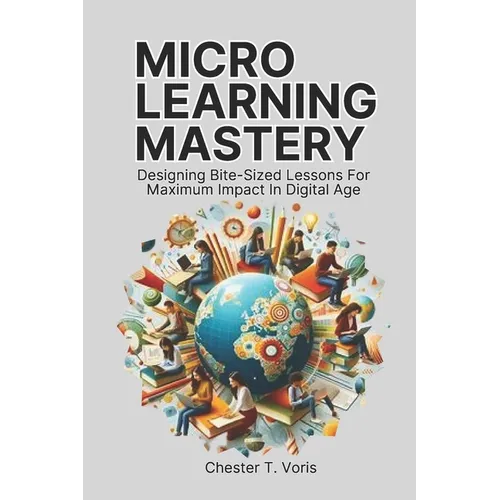 Microlearning Mastery: Designing Bite-Sized Lessons for Maximum Impact in Digital Age - Paperback