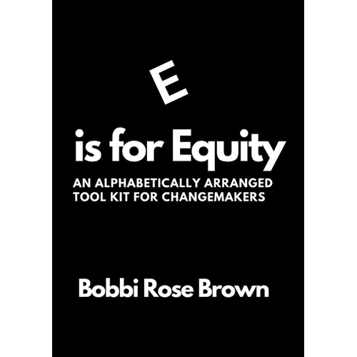 E is for Equity: An Alphabetically Arranged Tool Kit for Change Makers - Paperback