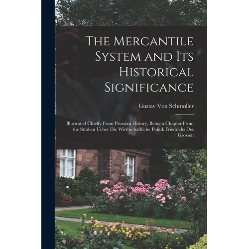 The Mercantile System and Its Historical Significance: Illustrated Chiefly From Prussian History, Being a Chapter From the Studien Ueber Die Wirthscha - Paperback