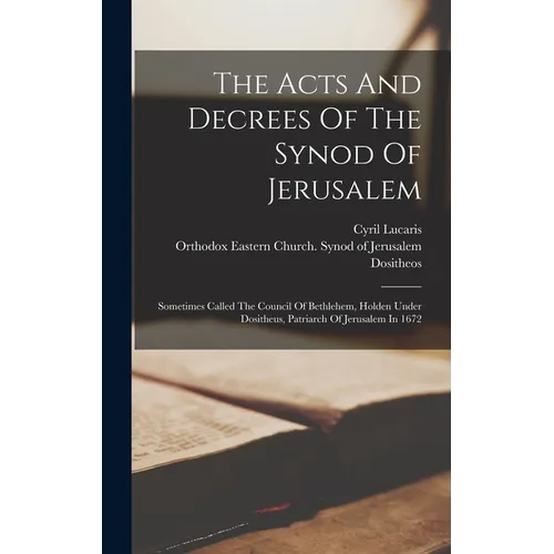 The Acts And Decrees Of The Synod Of Jerusalem: Sometimes Called The Council Of Bethlehem, Holden Under Dositheus, Patriarch Of Jerusalem In 1672 - Hardcover
