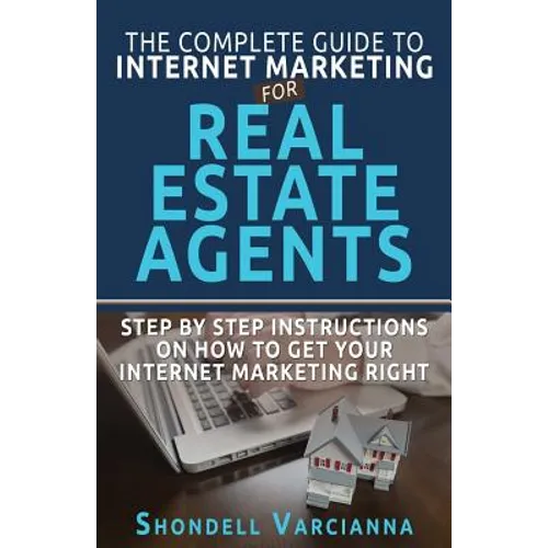 The Complete Guide To Internet Marketing For Real Estate Agents: Step By Step Instructions On How To Get YOUR INTERNET MARKETING RIGHT - Paperback