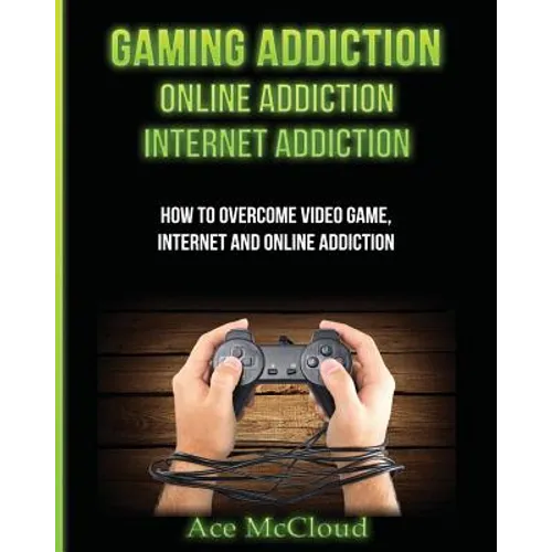 Gaming Addiction: Online Addiction: Internet Addiction: How To Overcome Video Game, Internet, And Online Addiction