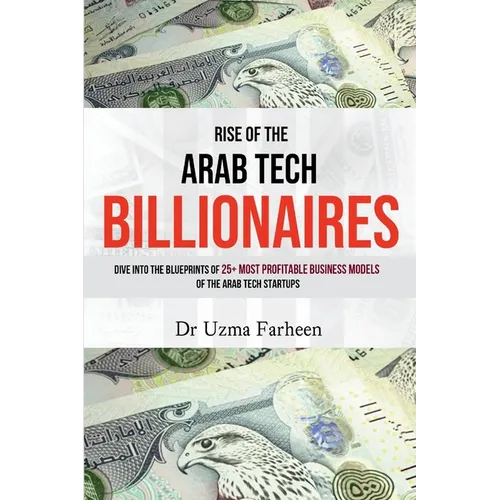 Rise of the Arab Tech Billionaires: Dive into the Blueprints of 25+ Most Profitable Business Models of the Arab Tech Startups - Paperback