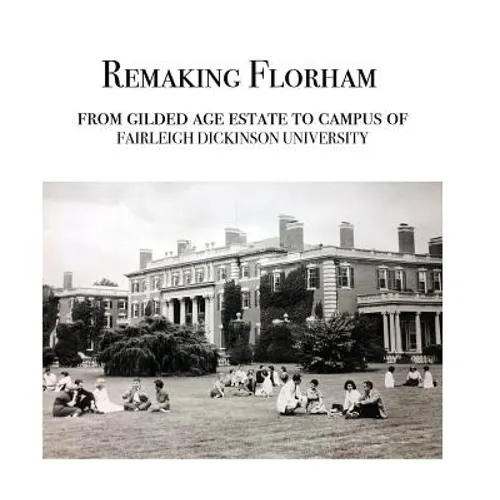 Remaking Florham: From gilded age estate to campus of Fairleigh Dickinson University - Hardcover