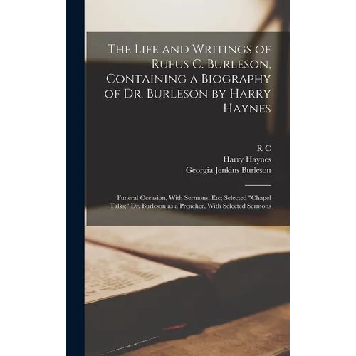 The Life and Writings of Rufus C. Burleson, Containing a Biography of Dr. Burleson by Harry Haynes; Funeral Occasion, With Sermons, etc; Selected 