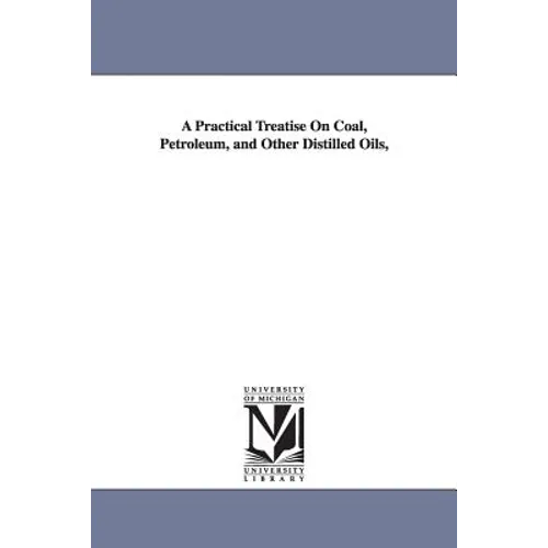 A Practical Treatise On Coal, Petroleum, and Other Distilled Oils, - Paperback