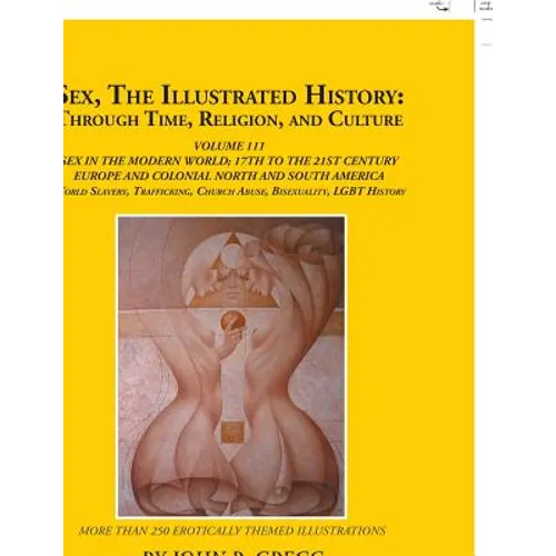Sex, the Illustrated History: Through Time, Religion, and Culture: Volume Iii; Sex in the Modern World; Europe from the 17Th Century to the 21St Cen
