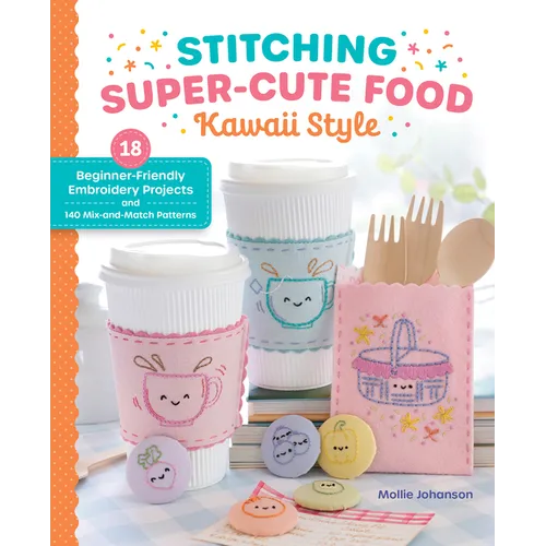Stitching Super-Cute Food Kawaii Style: 18 Beginner-Friendly Embroidery Projects and 140 Mix-And-Match Patterns - Paperback