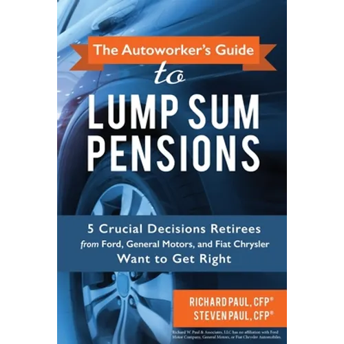 The Autoworker's Guide to Lump Sum Pensions: 5 Crucial Decisions Retirees from Ford, General Motors, and Fiat-Chrysler Want to Get Right - Paperback
