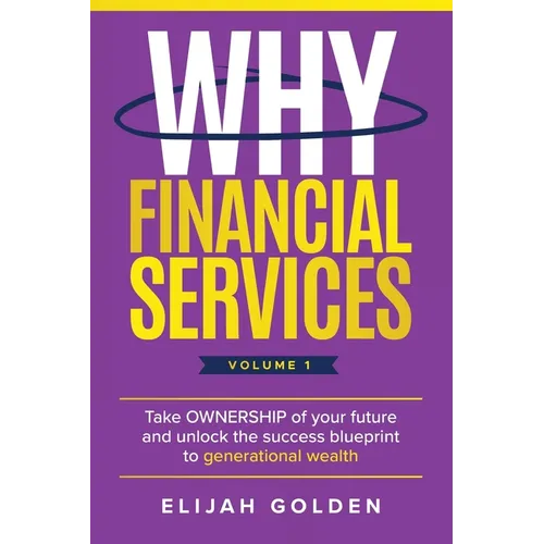 Why Financial Services, Volume 1: Take Ownership of Your Future and Unlock the Success Blueprint to Generational Wealth - Paperback