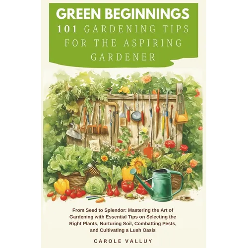 Green Beginnings: 101 Gardening Tips for the Aspiring Gardener with Essential Tips on Selecting the Right Plants, Nurturing Soil, Combat - Paperback