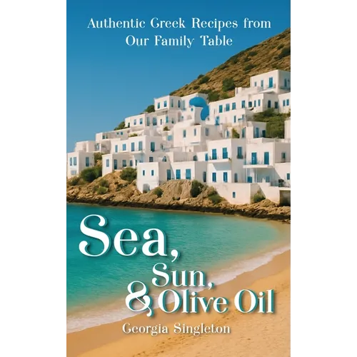Sea, Sun, & Olive Oil Authentic Greek Recipes from Our Family Table - Hardcover