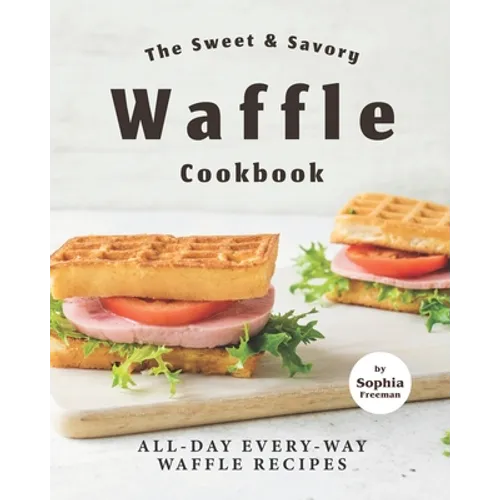 The Sweet & Savory Waffle Cookbook: All-Day Every-Way Waffle Recipes - Paperback