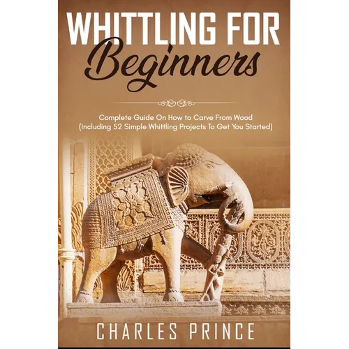 Whittling For Beginners: Complete Guide On How to Carve From Wood (Including 52 Simple Whittling Projects To Get You Started) - Paperback