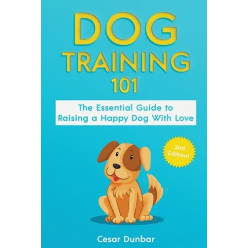 Dog Training 101: The Essential Guide to Raising A Happy Dog With Love. Train The Perfect Dog Through House Training, Basic Commands, Crate Training a - Paperback