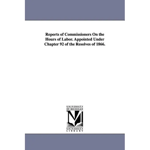 Reports of Commissioners On the Hours of Labor. Appointed Under Chapter 92 of the Resolves of 1866. - Paperback